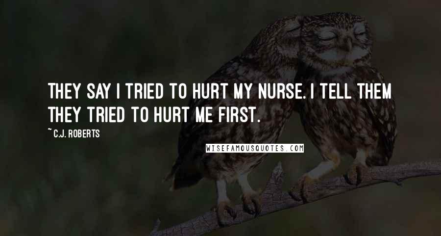 C.J. Roberts Quotes: They say I tried to hurt my nurse. I tell them they tried to hurt me first.