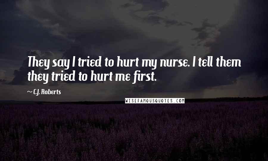 C.J. Roberts Quotes: They say I tried to hurt my nurse. I tell them they tried to hurt me first.