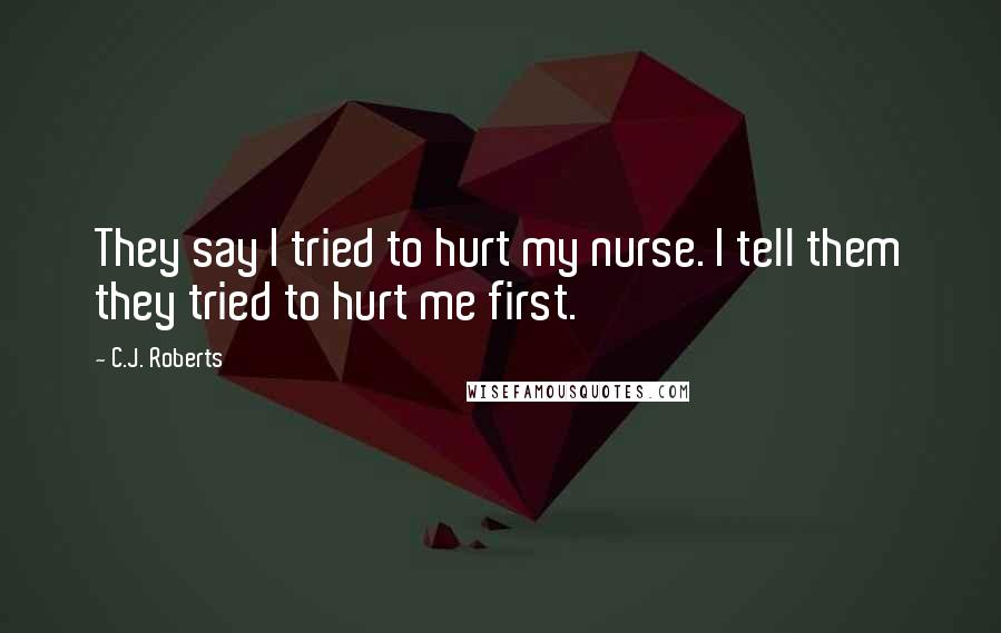 C.J. Roberts Quotes: They say I tried to hurt my nurse. I tell them they tried to hurt me first.