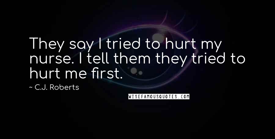 C.J. Roberts Quotes: They say I tried to hurt my nurse. I tell them they tried to hurt me first.