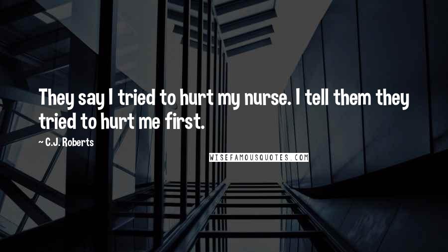 C.J. Roberts Quotes: They say I tried to hurt my nurse. I tell them they tried to hurt me first.