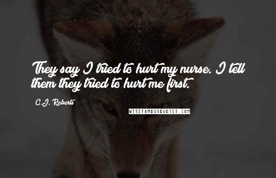 C.J. Roberts Quotes: They say I tried to hurt my nurse. I tell them they tried to hurt me first.