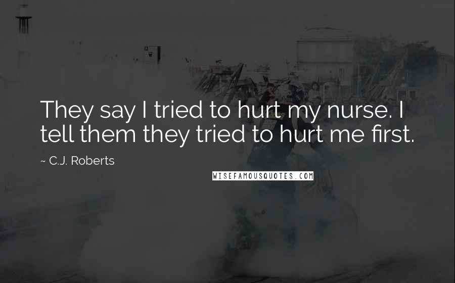 C.J. Roberts Quotes: They say I tried to hurt my nurse. I tell them they tried to hurt me first.