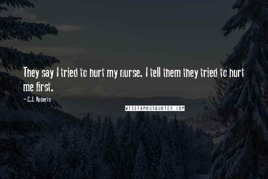 C.J. Roberts Quotes: They say I tried to hurt my nurse. I tell them they tried to hurt me first.