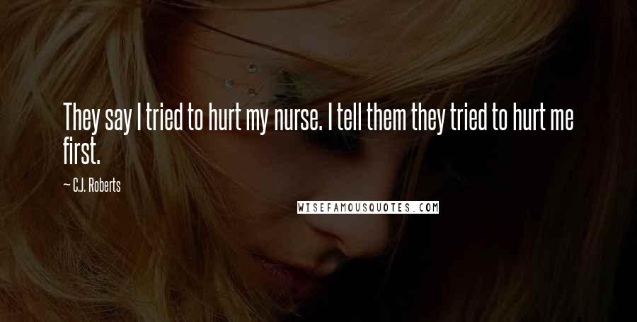C.J. Roberts Quotes: They say I tried to hurt my nurse. I tell them they tried to hurt me first.