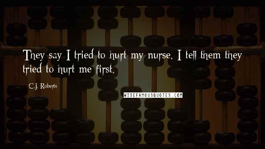 C.J. Roberts Quotes: They say I tried to hurt my nurse. I tell them they tried to hurt me first.