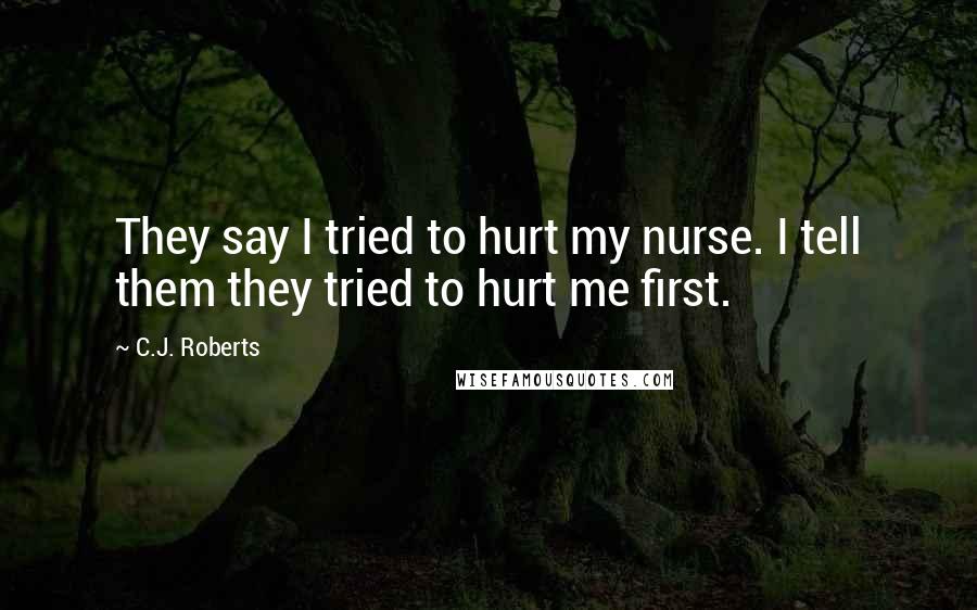 C.J. Roberts Quotes: They say I tried to hurt my nurse. I tell them they tried to hurt me first.