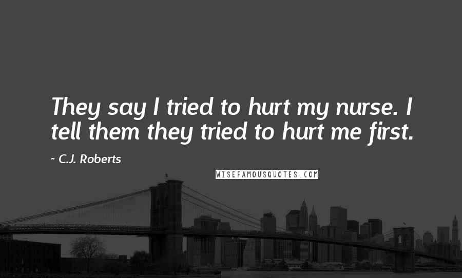 C.J. Roberts Quotes: They say I tried to hurt my nurse. I tell them they tried to hurt me first.