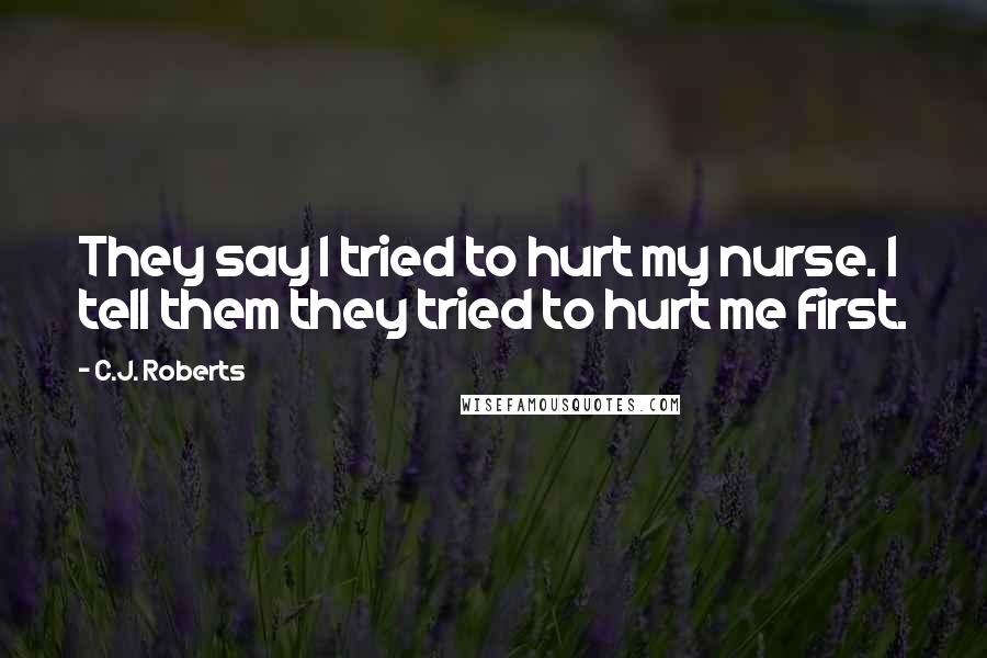 C.J. Roberts Quotes: They say I tried to hurt my nurse. I tell them they tried to hurt me first.