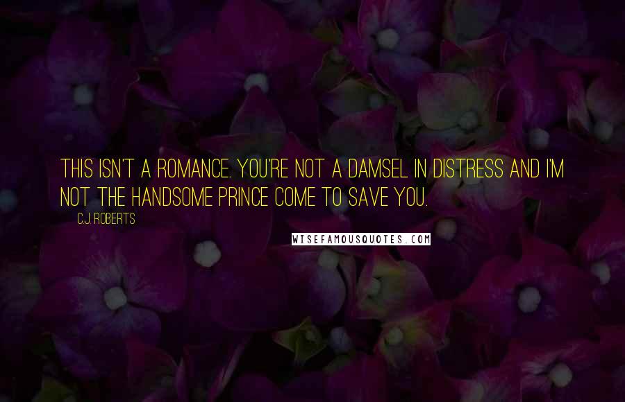 C.J. Roberts Quotes: This isn't a romance. You're not a damsel in distress and I'm not the handsome prince come to save you.