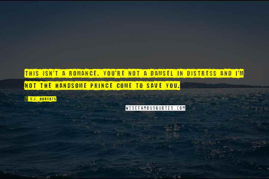C.J. Roberts Quotes: This isn't a romance. You're not a damsel in distress and I'm not the handsome prince come to save you.