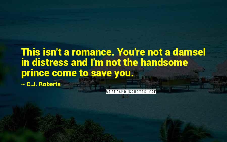 C.J. Roberts Quotes: This isn't a romance. You're not a damsel in distress and I'm not the handsome prince come to save you.
