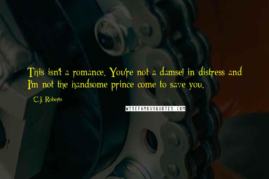 C.J. Roberts Quotes: This isn't a romance. You're not a damsel in distress and I'm not the handsome prince come to save you.