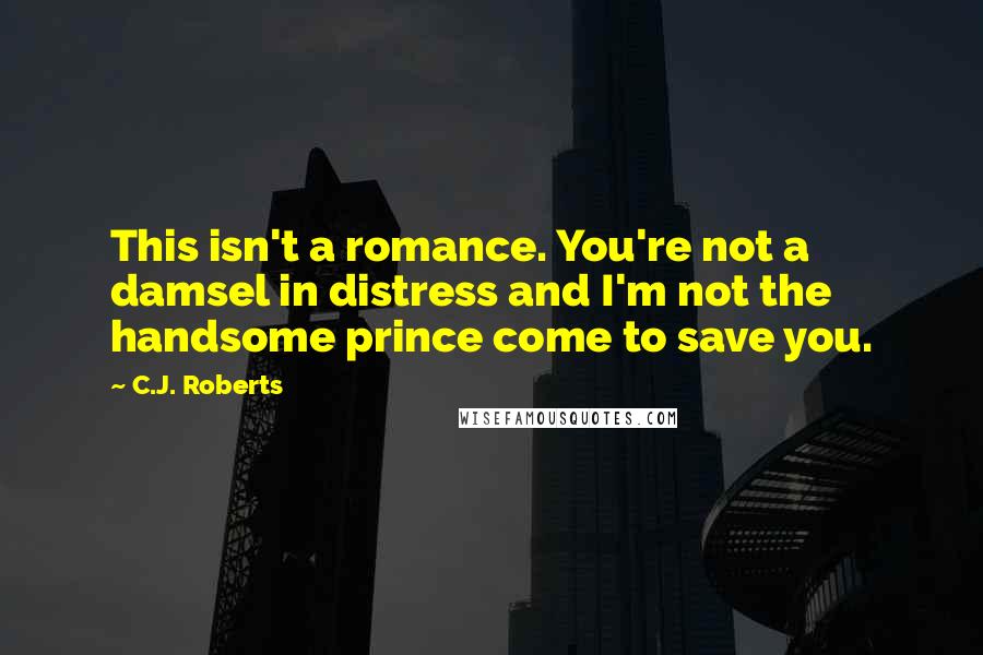 C.J. Roberts Quotes: This isn't a romance. You're not a damsel in distress and I'm not the handsome prince come to save you.