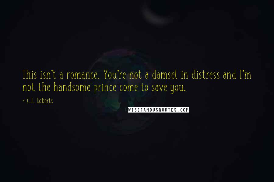 C.J. Roberts Quotes: This isn't a romance. You're not a damsel in distress and I'm not the handsome prince come to save you.