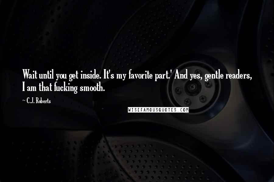 C.J. Roberts Quotes: Wait until you get inside. It's my favorite part.' And yes, gentle readers, I am that fucking smooth.