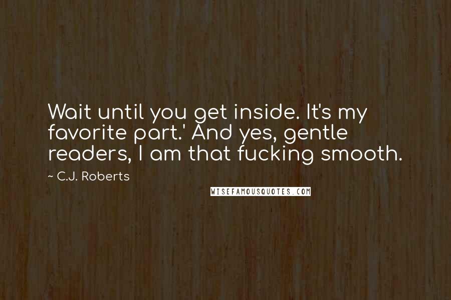 C.J. Roberts Quotes: Wait until you get inside. It's my favorite part.' And yes, gentle readers, I am that fucking smooth.