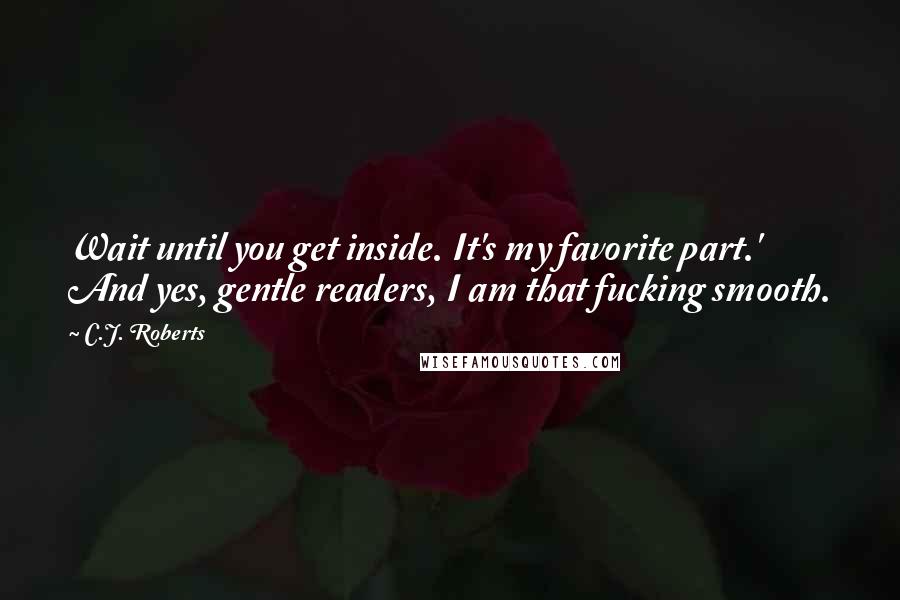 C.J. Roberts Quotes: Wait until you get inside. It's my favorite part.' And yes, gentle readers, I am that fucking smooth.