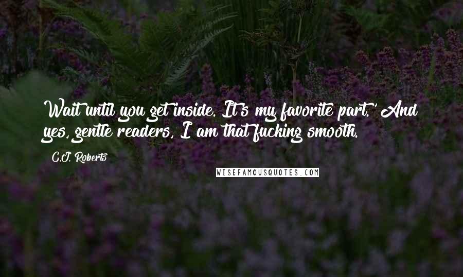 C.J. Roberts Quotes: Wait until you get inside. It's my favorite part.' And yes, gentle readers, I am that fucking smooth.