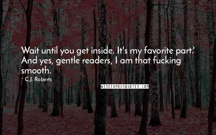 C.J. Roberts Quotes: Wait until you get inside. It's my favorite part.' And yes, gentle readers, I am that fucking smooth.