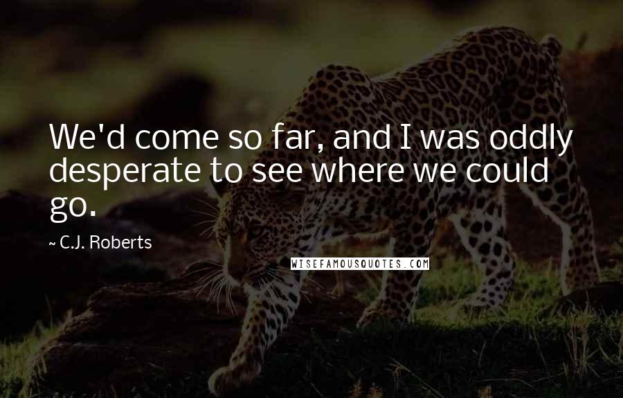 C.J. Roberts Quotes: We'd come so far, and I was oddly desperate to see where we could go.