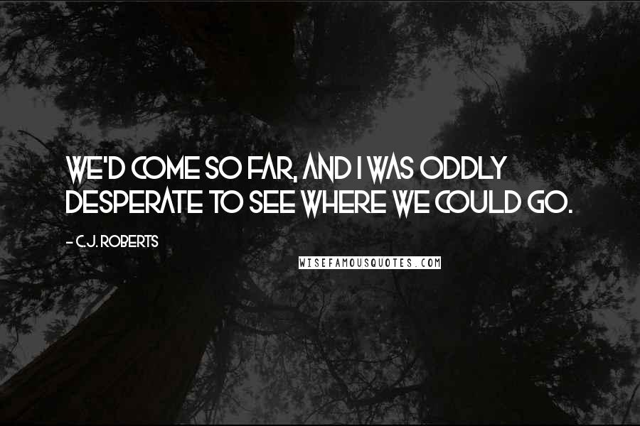 C.J. Roberts Quotes: We'd come so far, and I was oddly desperate to see where we could go.