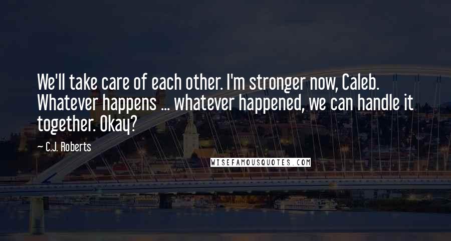 C.J. Roberts Quotes: We'll take care of each other. I'm stronger now, Caleb. Whatever happens ... whatever happened, we can handle it together. Okay?