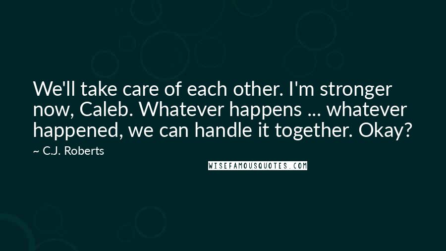C.J. Roberts Quotes: We'll take care of each other. I'm stronger now, Caleb. Whatever happens ... whatever happened, we can handle it together. Okay?
