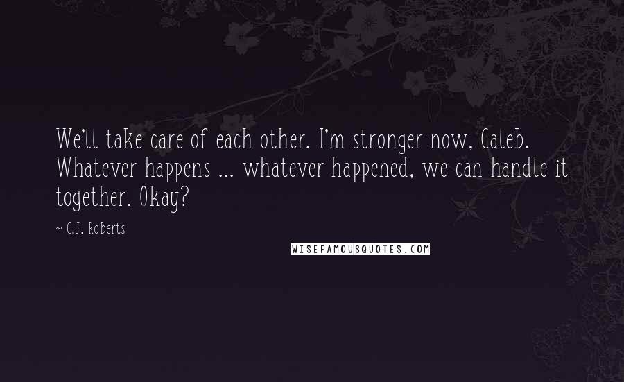 C.J. Roberts Quotes: We'll take care of each other. I'm stronger now, Caleb. Whatever happens ... whatever happened, we can handle it together. Okay?