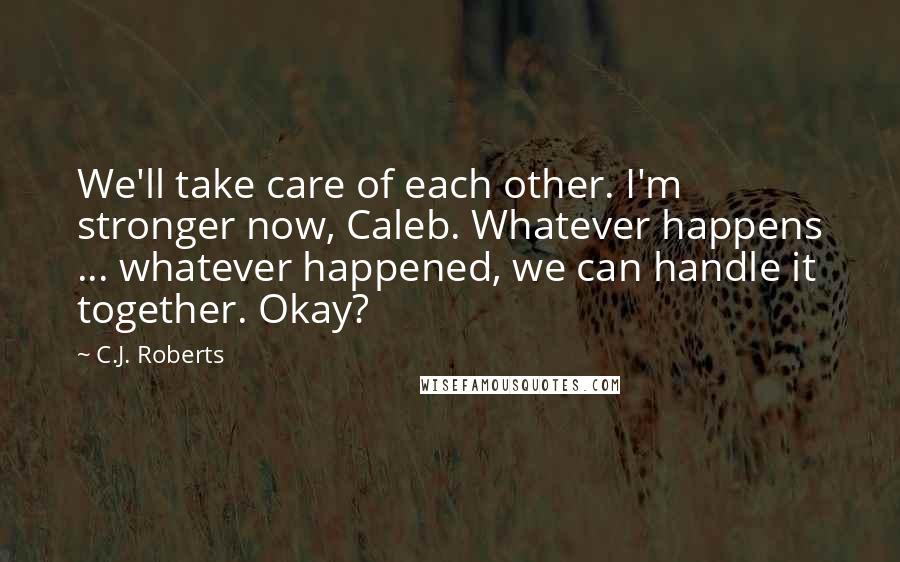 C.J. Roberts Quotes: We'll take care of each other. I'm stronger now, Caleb. Whatever happens ... whatever happened, we can handle it together. Okay?