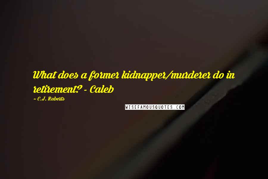 C.J. Roberts Quotes: What does a former kidnapper/murderer do in retirement? - Caleb