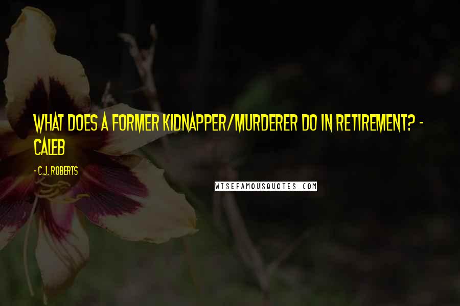 C.J. Roberts Quotes: What does a former kidnapper/murderer do in retirement? - Caleb
