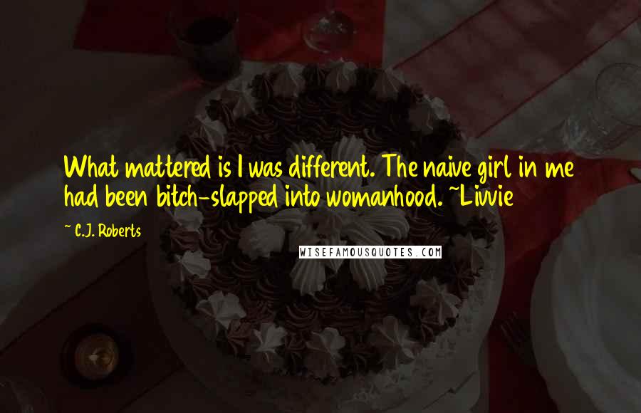 C.J. Roberts Quotes: What mattered is I was different. The naive girl in me had been bitch-slapped into womanhood. ~Livvie