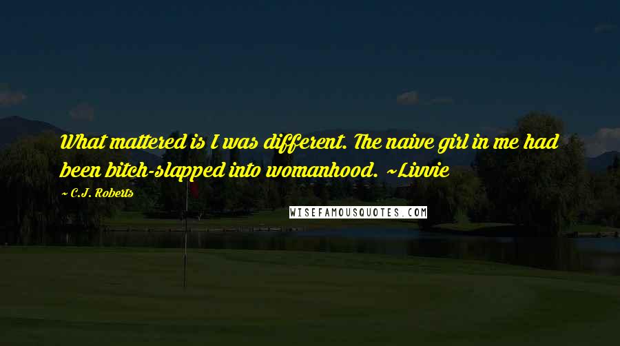C.J. Roberts Quotes: What mattered is I was different. The naive girl in me had been bitch-slapped into womanhood. ~Livvie