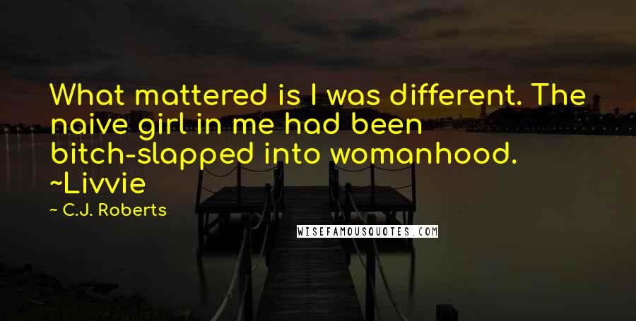 C.J. Roberts Quotes: What mattered is I was different. The naive girl in me had been bitch-slapped into womanhood. ~Livvie