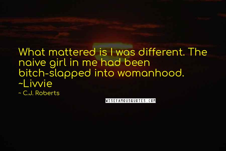 C.J. Roberts Quotes: What mattered is I was different. The naive girl in me had been bitch-slapped into womanhood. ~Livvie