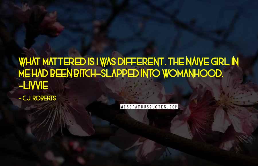 C.J. Roberts Quotes: What mattered is I was different. The naive girl in me had been bitch-slapped into womanhood. ~Livvie