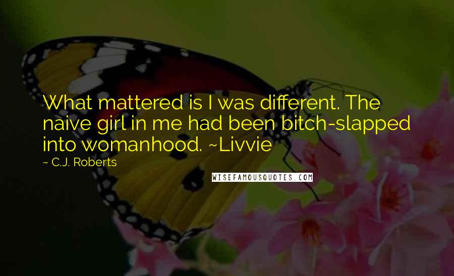 C.J. Roberts Quotes: What mattered is I was different. The naive girl in me had been bitch-slapped into womanhood. ~Livvie