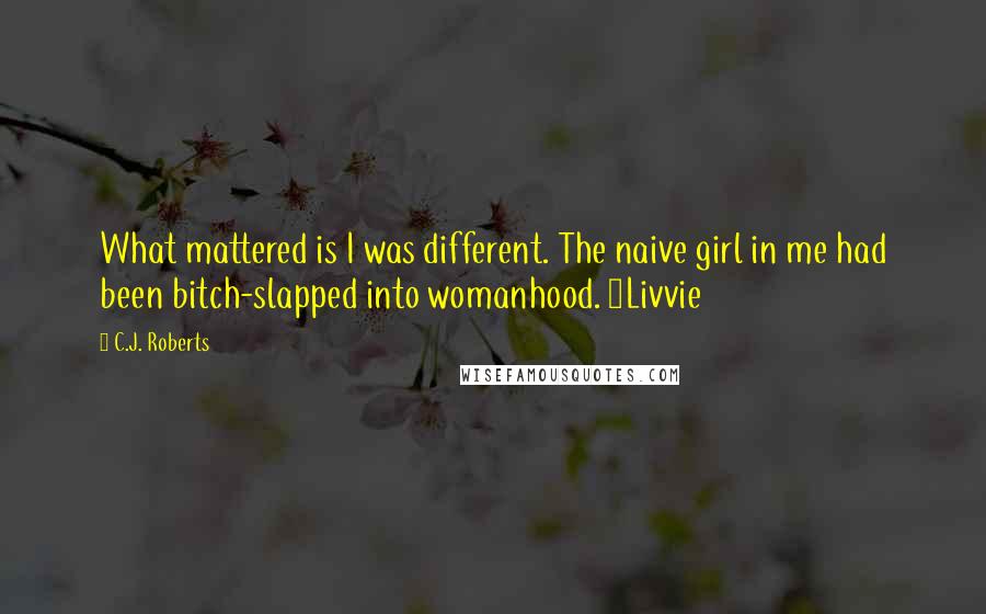 C.J. Roberts Quotes: What mattered is I was different. The naive girl in me had been bitch-slapped into womanhood. ~Livvie