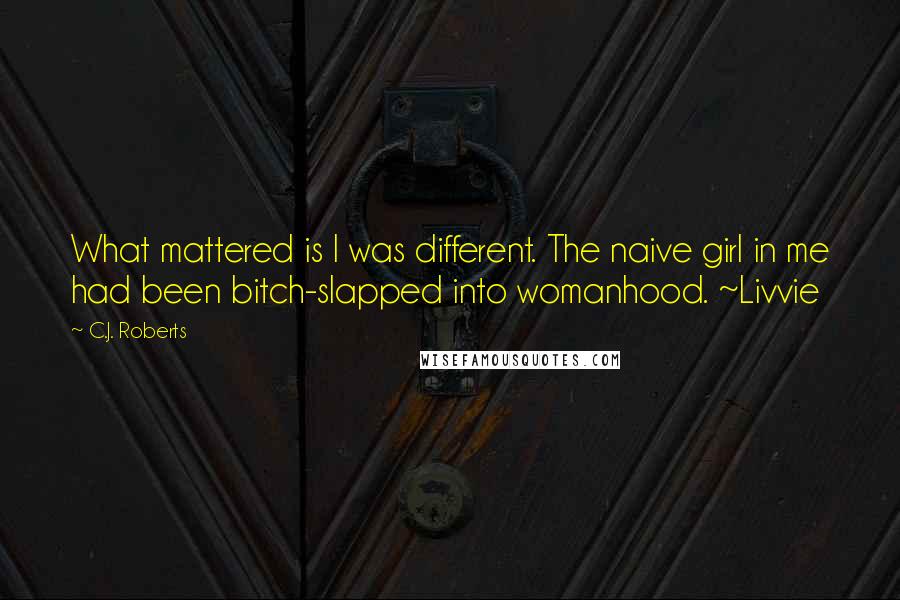 C.J. Roberts Quotes: What mattered is I was different. The naive girl in me had been bitch-slapped into womanhood. ~Livvie