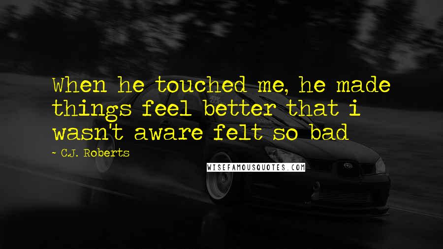 C.J. Roberts Quotes: When he touched me, he made things feel better that i wasn't aware felt so bad