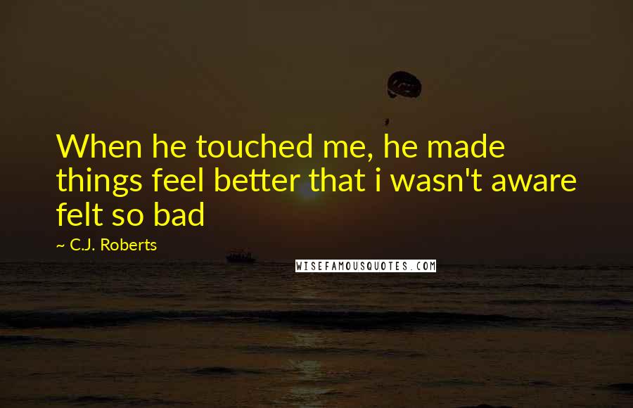 C.J. Roberts Quotes: When he touched me, he made things feel better that i wasn't aware felt so bad