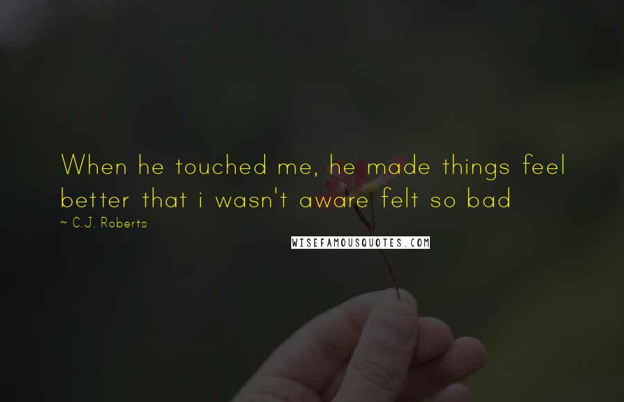 C.J. Roberts Quotes: When he touched me, he made things feel better that i wasn't aware felt so bad