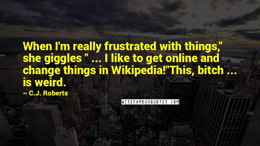 C.J. Roberts Quotes: When I'm really frustrated with things," she giggles " ... I like to get online and change things in Wikipedia!"This, bitch ... is weird.