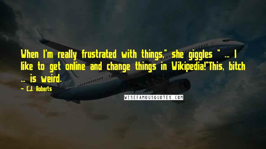 C.J. Roberts Quotes: When I'm really frustrated with things," she giggles " ... I like to get online and change things in Wikipedia!"This, bitch ... is weird.