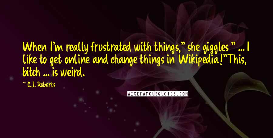 C.J. Roberts Quotes: When I'm really frustrated with things," she giggles " ... I like to get online and change things in Wikipedia!"This, bitch ... is weird.