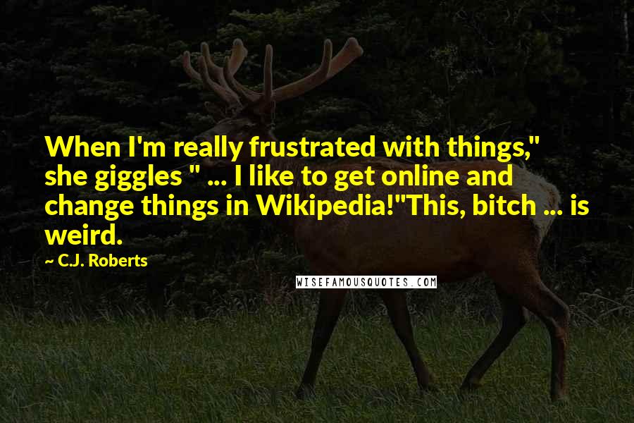 C.J. Roberts Quotes: When I'm really frustrated with things," she giggles " ... I like to get online and change things in Wikipedia!"This, bitch ... is weird.