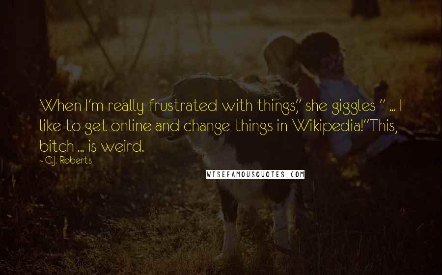 C.J. Roberts Quotes: When I'm really frustrated with things," she giggles " ... I like to get online and change things in Wikipedia!"This, bitch ... is weird.