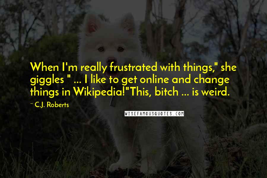 C.J. Roberts Quotes: When I'm really frustrated with things," she giggles " ... I like to get online and change things in Wikipedia!"This, bitch ... is weird.