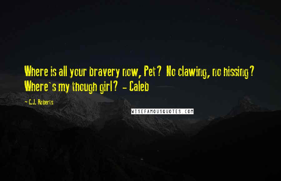 C.J. Roberts Quotes: Where is all your bravery now, Pet? No clawing, no hissing? Where's my though girl? - Caleb